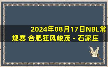 2024年08月17日NBL常规赛 合肥狂风峻茂 - 石家庄翔蓝 全场录像